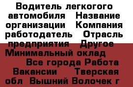 Водитель легкогого автомобиля › Название организации ­ Компания-работодатель › Отрасль предприятия ­ Другое › Минимальный оклад ­ 55 000 - Все города Работа » Вакансии   . Тверская обл.,Вышний Волочек г.